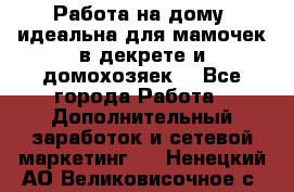  Работа на дому (идеальна для мамочек в декрете и домохозяек) - Все города Работа » Дополнительный заработок и сетевой маркетинг   . Ненецкий АО,Великовисочное с.